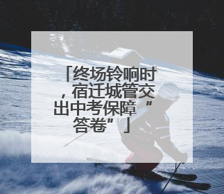 终场铃响时，宿迁城管交出中考保障“答卷”