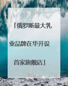 俄罗斯最大乳业品牌在华开设首家旗舰店