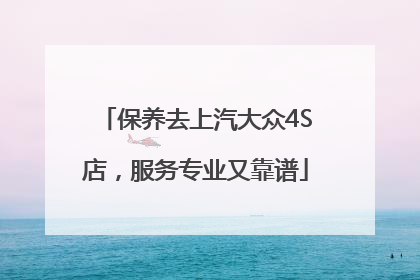 保养去上汽大众4S店，服务专业又靠谱