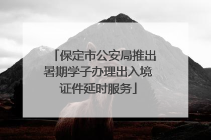 保定市公安局推出暑期学子办理出入境证件延时服务