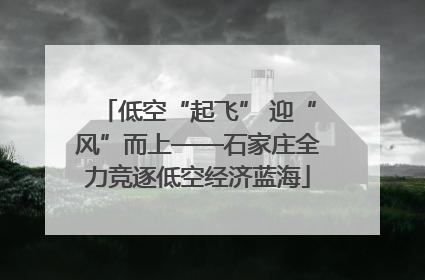 低空“起飞” 迎“风”而上——石家庄全力竞逐低空经济蓝海