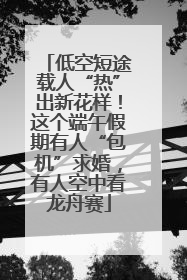 低空短途载人“热”出新花样！这个端午假期有人“包机”求婚，有人空中看龙舟赛