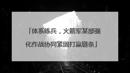 体系练兵，火箭军某部强化作战协同紧固打赢链条