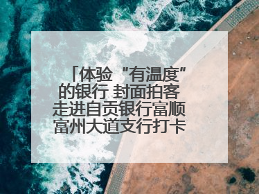 体验“有温度”的银行 封面拍客走进自贡银行富顺富州大道支行打卡特色便民服务
