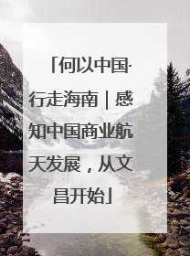 何以中国·行走海南｜感知中国商业航天发展，从文昌开始