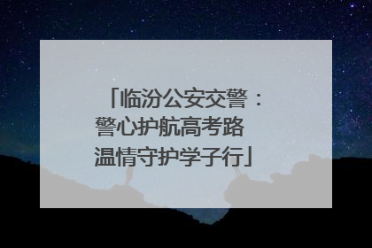 临汾公安交警：警心护航高考路 温情守护学子行