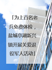 为上百名老兵免费体检，盐城亭湖新兴镇开展关爱退役军人活动