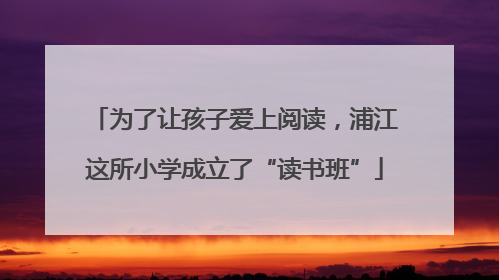 为了让孩子爱上阅读，浦江这所小学成立了“读书班”