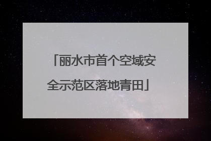 丽水市首个空域安全示范区落地青田