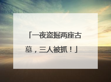 一夜盗掘两座古墓，三人被抓！