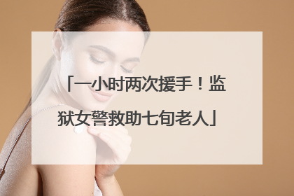 一小时两次援手！监狱女警救助七旬老人