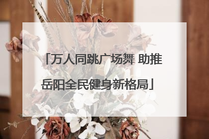 万人同跳广场舞 助推岳阳全民健身新格局