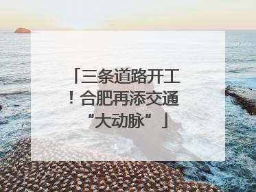 三条道路开工！合肥再添交通“大动脉”