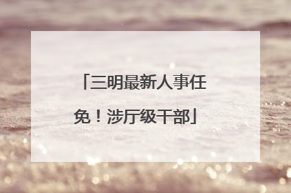 三明最新人事任免！涉厅级干部