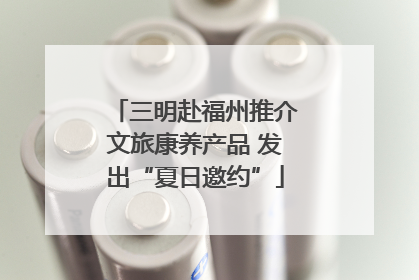 三明赴福州推介文旅康养产品 发出“夏日邀约”