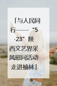 与人民同行——“5·23”陕西文艺界采风慰问活动走进榆林