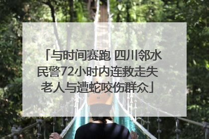 与时间赛跑 四川邻水民警72小时内连救走失老人与遭蛇咬伤群众