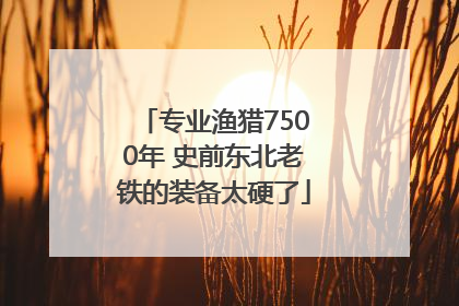 专业渔猎7500年 史前东北老铁的装备太硬了