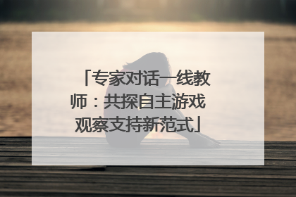 专家对话一线教师：共探自主游戏观察支持新范式