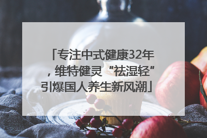 专注中式健康32年，维特健灵“祛湿轻”引爆国人养生新风潮