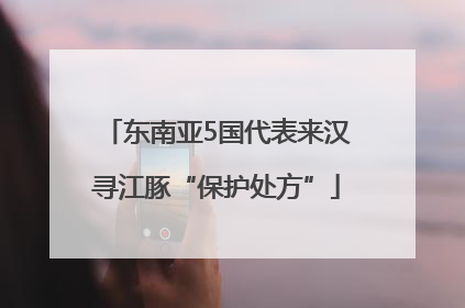 东南亚5国代表来汉寻江豚“保护处方”