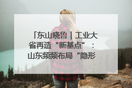 东山晓鲁｜工业大省再造“新基点”：山东频频布局“隐形冠军”背后