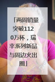 两周销量突破1120万杯，瑞幸系列新品与周边火出圈