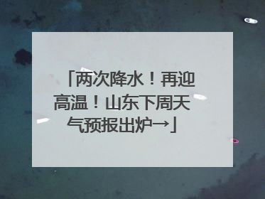 两次降水！再迎高温！山东下周天气预报出炉→