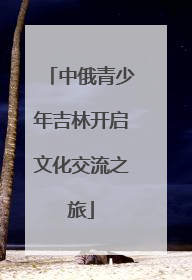 中俄青少年吉林开启文化交流之旅