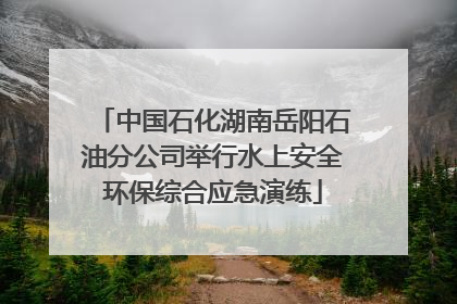 中国石化湖南岳阳石油分公司举行水上安全环保综合应急演练