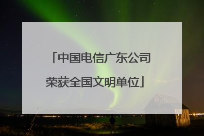 中国电信广东公司荣获全国文明单位