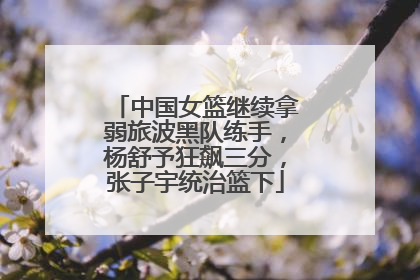 中国女篮继续拿弱旅波黑队练手，杨舒予狂飙三分，张子宇统治篮下
