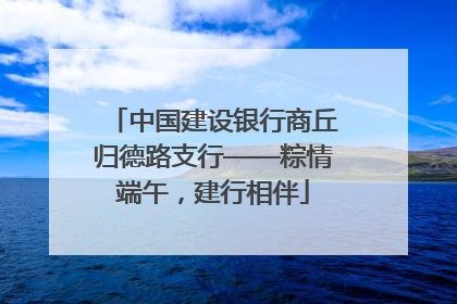 中国建设银行商丘归德路支行——粽情端午，建行相伴