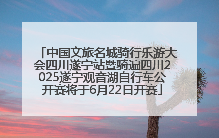 中国文旅名城骑行乐游大会四川遂宁站暨骑遍四川2025遂宁观音湖自行车公开赛将于6月22日开赛
