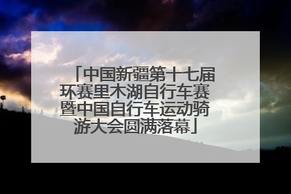 中国新疆第十七届环赛里木湖自行车赛暨中国自行车运动骑游大会圆满落幕