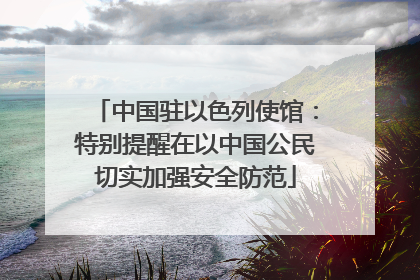 中国驻以色列使馆：特别提醒在以中国公民切实加强安全防范