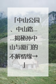 中山公园、中山路……揭秘孙中山与厦门的不解情缘→