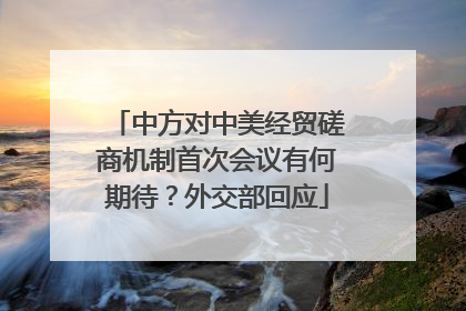 中方对中美经贸磋商机制首次会议有何期待？外交部回应