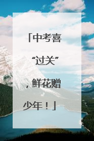 中考喜“过关”，鲜花赠少年！