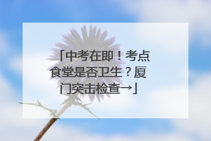 中考在即！考点食堂是否卫生？厦门突击检查→