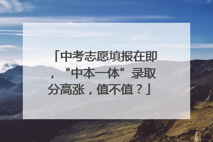 中考志愿填报在即，“中本一体”录取分高涨，值不值？