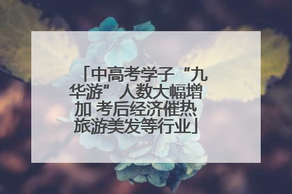 中高考学子“九华游”人数大幅增加 考后经济催热旅游美发等行业