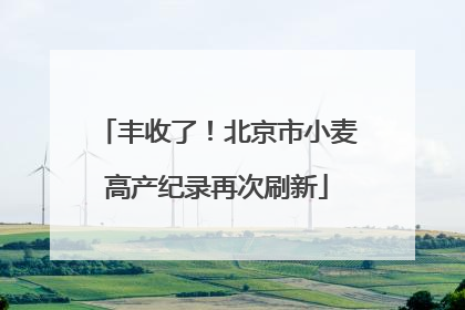 丰收了！北京市小麦高产纪录再次刷新