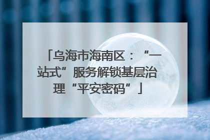 乌海市海南区：“一站式”服务解锁基层治理“平安密码”