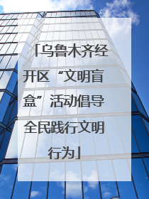 乌鲁木齐经开区“文明盲盒”活动倡导全民践行文明行为