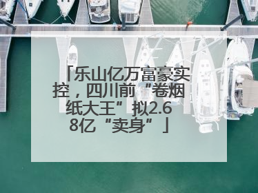 乐山亿万富豪实控，四川前“卷烟纸大王”拟2.68亿“卖身”