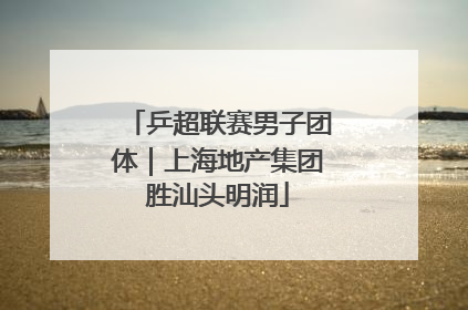 乒超联赛男子团体｜上海地产集团胜汕头明润