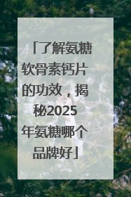 了解氨糖软骨素钙片的功效，揭秘2025年氨糖哪个品牌好