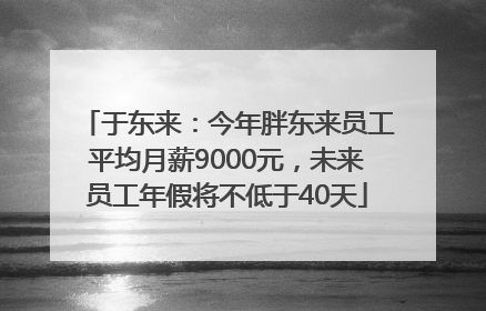 于东来：今年胖东来员工平均月薪9000元，未来员工年假将不低于40天