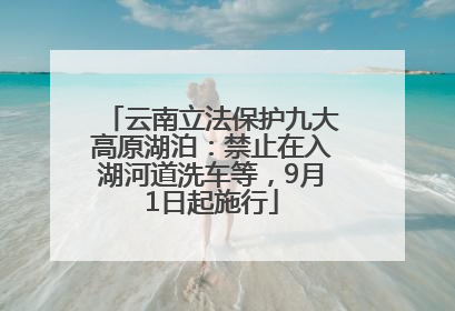 云南立法保护九大高原湖泊：禁止在入湖河道洗车等，9月1日起施行